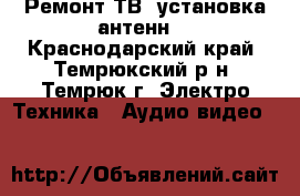 Ремонт ТВ, установка антенн. - Краснодарский край, Темрюкский р-н, Темрюк г. Электро-Техника » Аудио-видео   